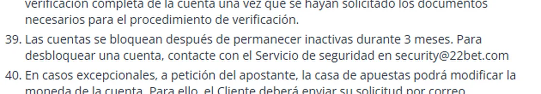 Punto 39 de la sección 2 de los términos de 22Bet: las cuentas se bloquean después de permanecer inactivas durante 3 meses y para desbloquearlas hay que contactar al servicio de seguridad en security@22bet.com