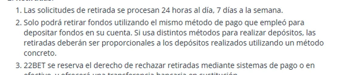 Sección 7 de los términos de 22Bet: solo podrá retirar fondos utilizando el mismo método de pago que empleó para depositar, y con varios métodos las retiradas serán proporcionales a los depósitos de cada uno